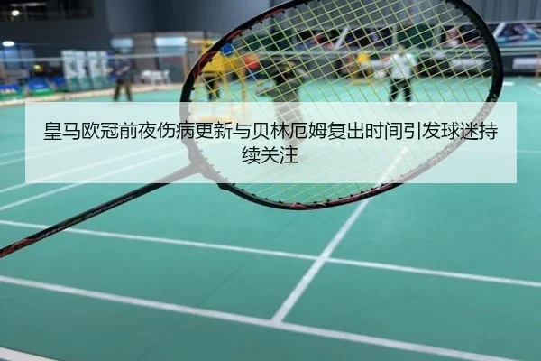 皇马欧冠前夜伤病更新与贝林厄姆复出时间引发球迷持续关注