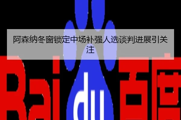 阿森纳冬窗锁定中场补强人选谈判进展引关注
